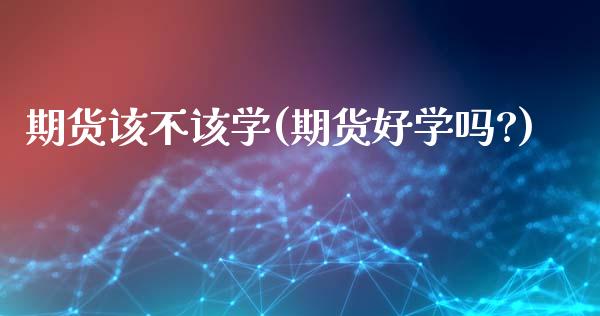 期货该不该学(期货好学吗?) (https://www.njaxzs.com/) 期货直播间 第1张