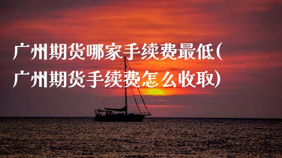 广州期货哪家手续费最低(广州期货手续费怎么收取) (https://www.njaxzs.com/) 黄金期货 第1张