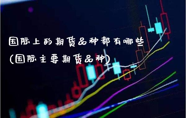 国际上的期货品种都有哪些(国际主要期货品种) (https://www.njaxzs.com/) 原油期货 第1张