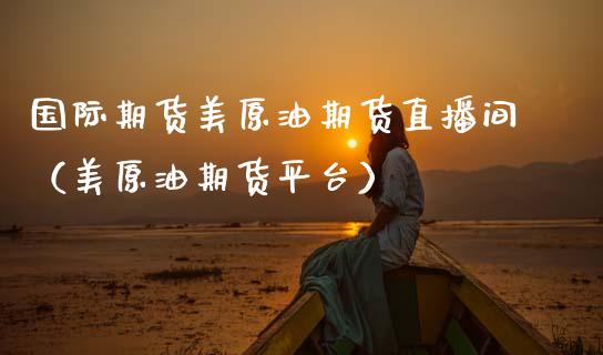 国际期货美原油期货直播间（美原油期货平台） (https://www.njaxzs.com/) 原油期货 第1张