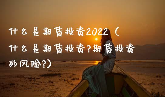 什么是期货投资2022（什么是期货投资?期货投资的风险?） (https://www.njaxzs.com/) 期货直播间 第1张