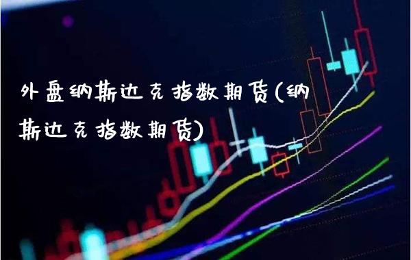 外盘纳斯达克指数期货(纳斯达克指数期货) (https://www.njaxzs.com/) 期货直播间 第1张
