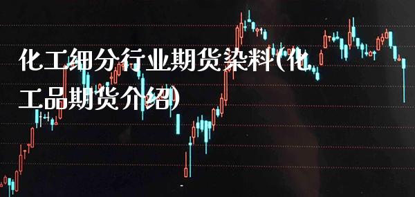 化工细分行业期货染料(化工品期货介绍) (https://www.njaxzs.com/) 期货投资 第1张