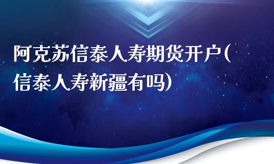 阿克苏信泰人寿期货开户(信泰人寿新疆有吗) (https://www.njaxzs.com/) 黄金期货 第1张