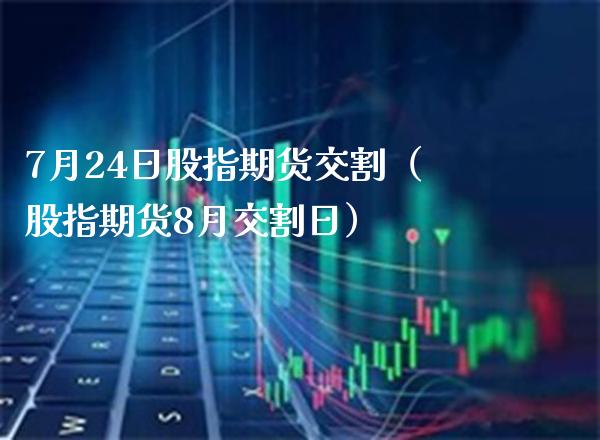 7月24日股指期货交割（股指期货8月交割日） (https://www.njaxzs.com/) 原油期货 第1张