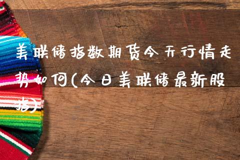 美联储指数期货今天行情走势如何(今日美联储最新股指) (https://www.njaxzs.com/) 原油期货 第1张