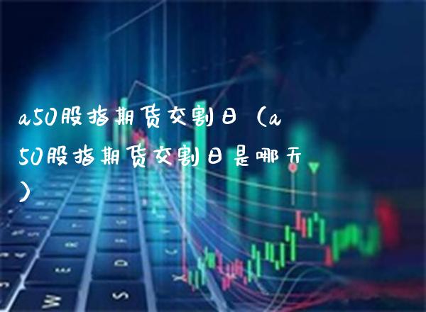 a50股指期货交割日（a50股指期货交割日是哪天） (https://www.njaxzs.com/) 原油期货 第1张