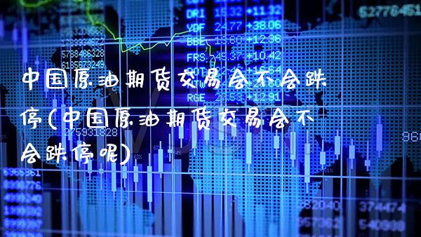 中国原油期货交易会不会跌停(中国原油期货交易会不会跌停呢) (https://www.njaxzs.com/) 期货直播间 第1张