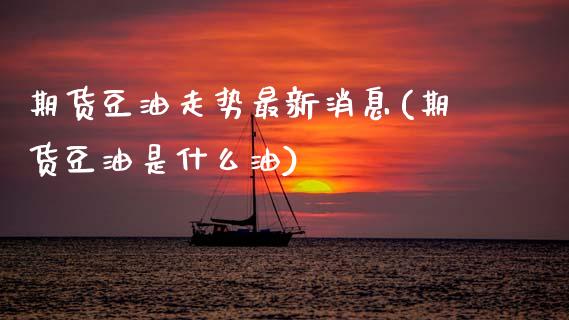 期货豆油走势最新消息(期货豆油是什么油) (https://www.njaxzs.com/) 期货行情 第1张