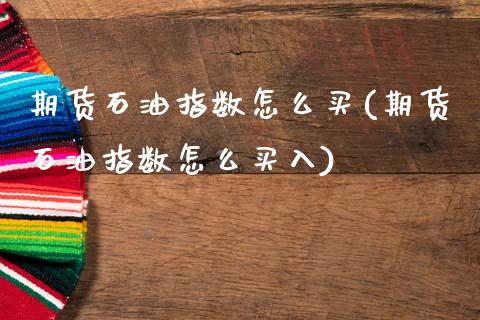 期货石油指数怎么买(期货石油指数怎么买入) (https://www.njaxzs.com/) 期货直播间 第1张