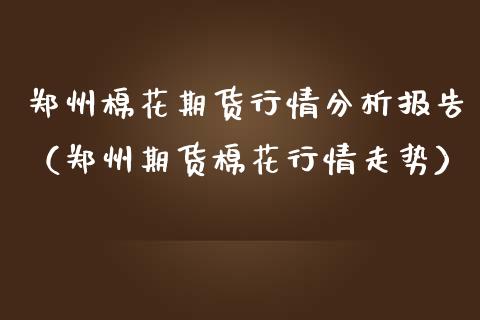 郑州棉花期货行情分析报告（郑州期货棉花行情走势） (https://www.njaxzs.com/) 内盘期货 第1张
