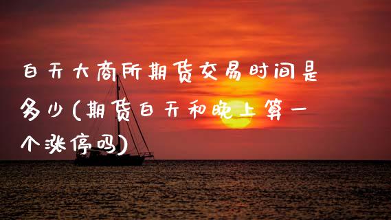 白天大商所期货交易时间是多少(期货白天和晚上算一个涨停吗) (https://www.njaxzs.com/) 期货投资 第1张