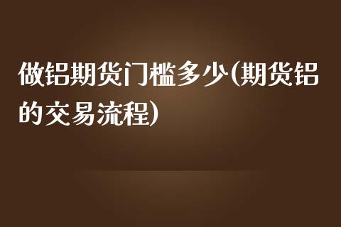 做铝期货门槛多少(期货铝的交易流程) (https://www.njaxzs.com/) 期货投资 第1张