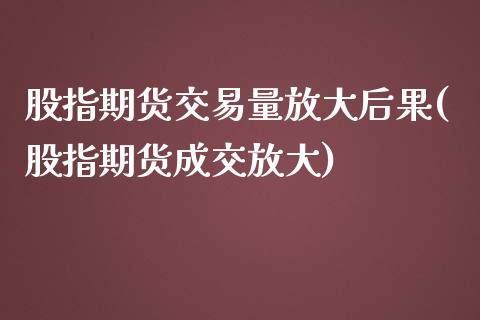 股指期货交易量放大后果(股指期货成交放大) (https://www.njaxzs.com/) 期货投资 第1张