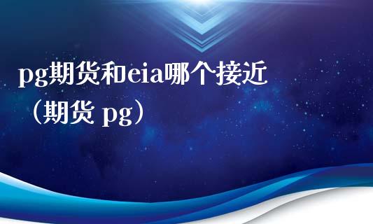 pg期货和eia哪个接近（期货 pg） (https://www.njaxzs.com/) 内盘期货 第1张