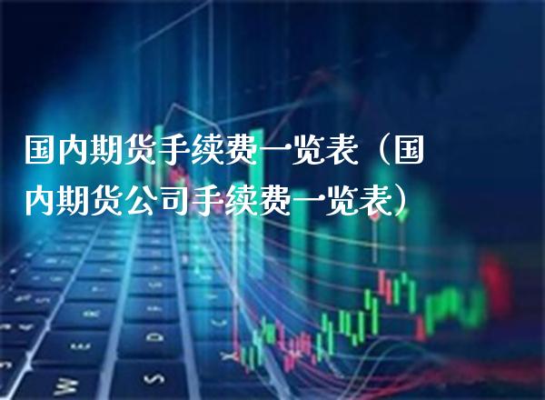 国内期货手续费一览表(国内期货公司手续费一览表) 期货行情 第1张-爱新财经 国内期货手续费一览表(国内期货公司手续费一览表) (https://www.njaxzs.com/) 期货行情 第1张