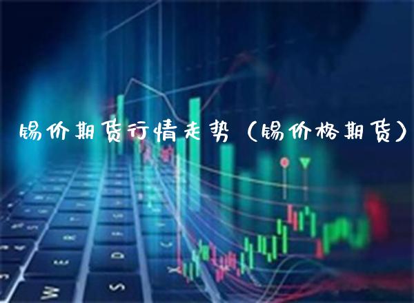 锡价期货行情走势（锡期货） (https://www.njaxzs.com/) 期货直播间 第1张