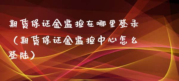 期货保证金监控在哪里登录（期货保证金监控中心怎么） (https://www.njaxzs.com/) 原油期货 第1张