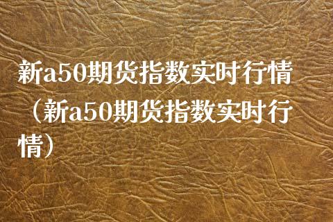新a50期货指数实时行情（新a50期货指数实时行情） (https://www.njaxzs.com/) 期货直播间 第1张