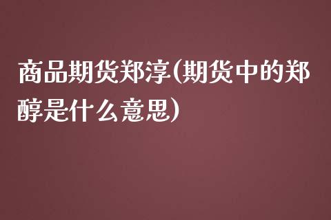 商品期货郑淳(期货中的郑醇是什么意思) (https://www.njaxzs.com/) 期货直播间 第1张