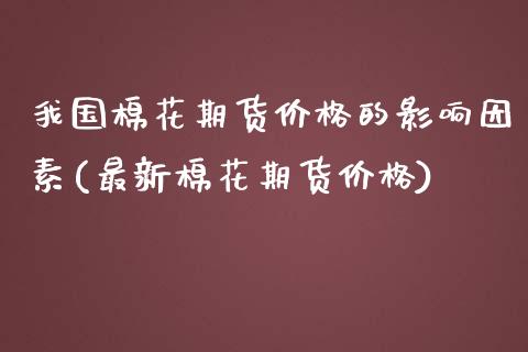 我国棉花期货价格的影响因素(最新棉花期货价格) (https://www.njaxzs.com/) 期货行情 第1张