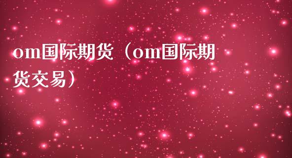 om国际期货（om国际期货交易） (https://www.njaxzs.com/) 期货行情 第1张
