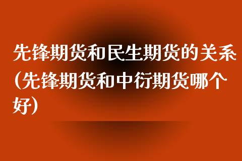 先锋期货和民生期货的关系(先锋期货和中衍期货哪个好) (https://www.njaxzs.com/) 内盘期货 第1张