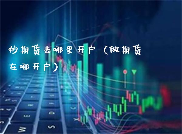 炒期货去哪里开户（做期货在哪开户） (https://www.njaxzs.com/) 期货直播间 第1张