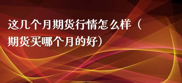 这几个月期货行情怎么样（期货买哪个月的好） (https://www.njaxzs.com/) 黄金期货 第1张