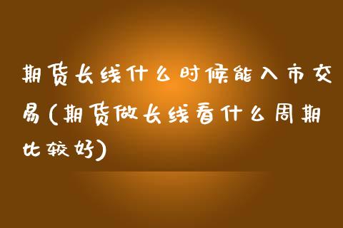 期货长线什么时候能入市交易(期货做长线看什么周期比较好) (https://www.njaxzs.com/) 期货行情 第1张