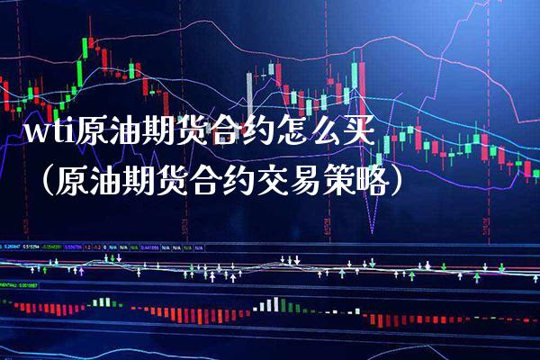 wti原油期货合约怎么买（原油期货合约交易策略） (https://www.njaxzs.com/) 期货直播间 第1张