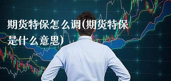 期货特保怎么调(期货特保是什么意思) (https://www.njaxzs.com/) 期货直播间 第1张