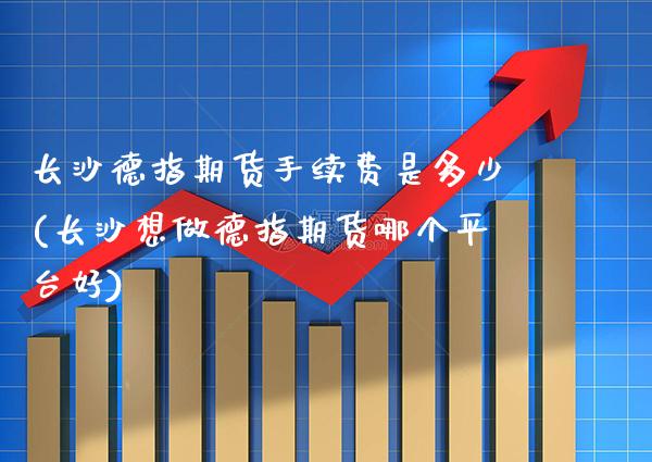 长沙德指期货手续费是多少(长沙想做德指期货哪个平台好) (https://www.njaxzs.com/) 原油期货 第1张