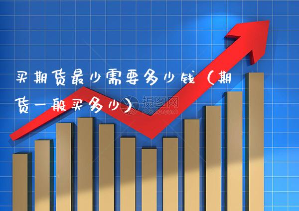 买期货最少需要多少钱（期货一般买多少） (https://www.njaxzs.com/) 原油期货 第1张