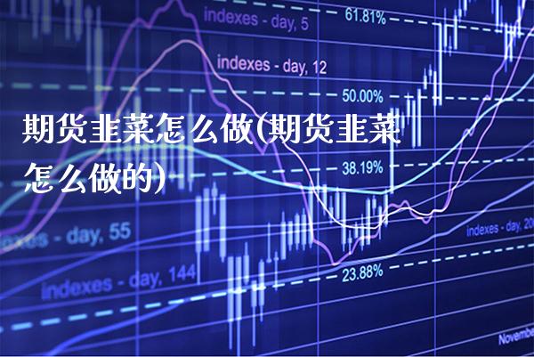 期货韭菜怎么做(期货韭菜怎么做的) (https://www.njaxzs.com/) 期货直播间 第1张