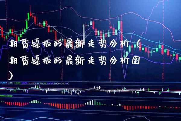 期货镍板的最新走势分析（期货镍板的最新走势分析图） (https://www.njaxzs.com/) 期货直播间 第1张