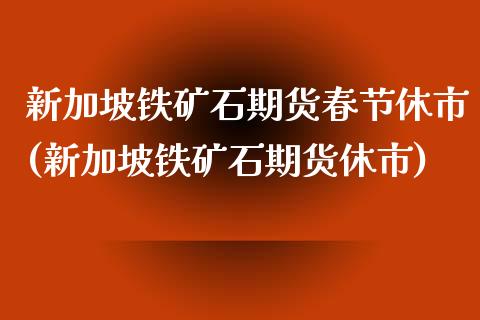 新加坡铁矿石期货春节休市(新加坡铁矿石期货休市) (https://www.njaxzs.com/) 黄金期货 第1张