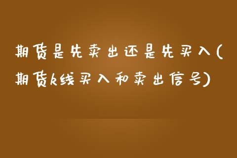 期货是先卖出还是先买入(期货k线买入和卖出信号) (https://www.njaxzs.com/) 期货开户 第1张