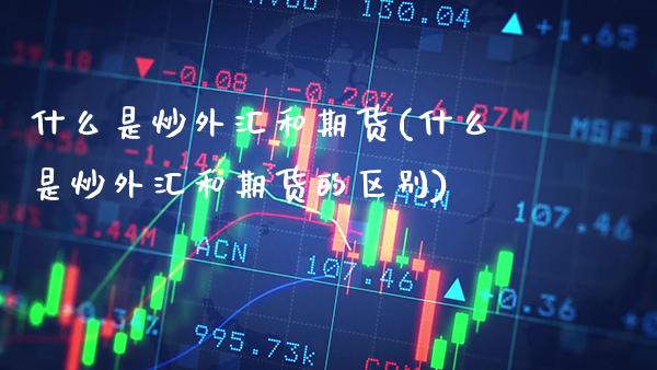 什么是炒外汇和期货(什么是炒外汇和期货的区别) (https://www.njaxzs.com/) 期货行情 第1张