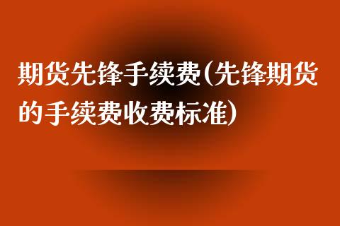 期货先锋手续费(先锋期货的手续费收费标准) (https://www.njaxzs.com/) 期货直播间 第1张