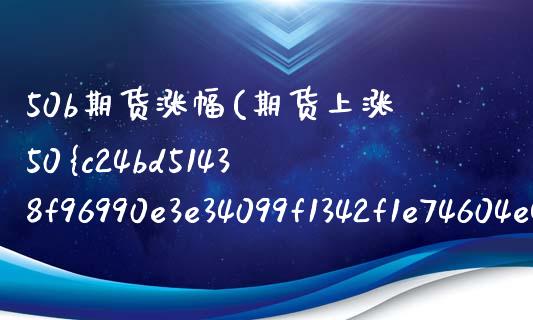 50b期货涨幅(期货上涨50%翻几倍) (https://www.njaxzs.com/) 期货直播间 第1张