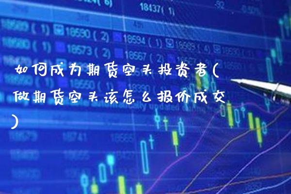 如何成为期货空头投资者(做期货空头该怎么报价成交) (https://www.njaxzs.com/) 期货行情 第1张