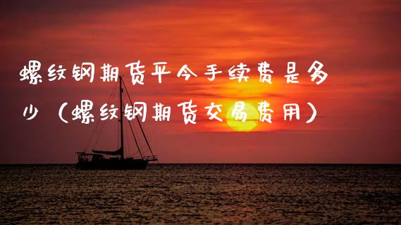 螺纹钢期货平今手续费是多少（螺纹钢期货交易费用） (https://www.njaxzs.com/) 期货直播间 第1张