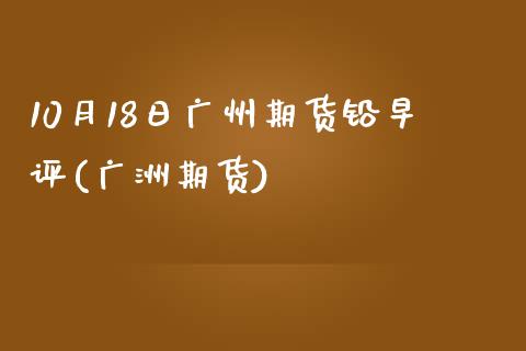 10月18日广州期货铅早评(广洲期货) (https://www.njaxzs.com/) 期货直播间 第1张