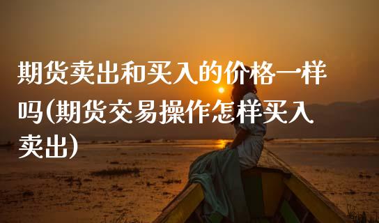 期货卖出和买入的价格一样吗(期货交易操作怎样买入卖出) (https://www.njaxzs.com/) 期货行情 第1张