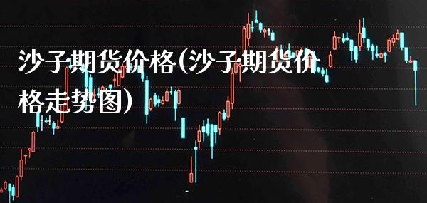 沙子期货价格(沙子期货价格走势图) (https://www.njaxzs.com/) 期货直播间 第1张