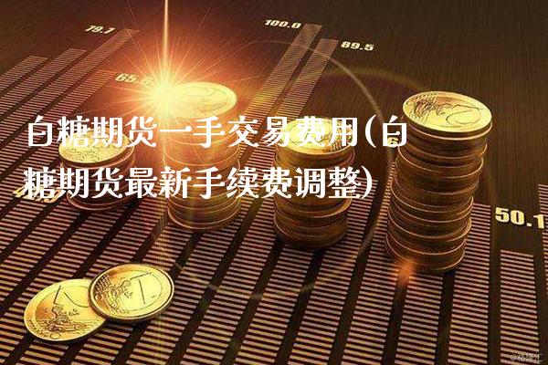 白糖期货一手交易费用(白糖期货最新手续费调整) (https://www.njaxzs.com/) 黄金期货 第1张