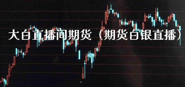 大白直播间期货（期货白银直播） (https://www.njaxzs.com/) 期货行情 第1张