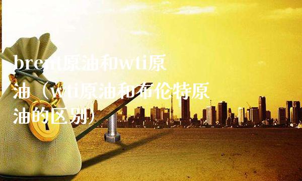 brent原油和wti原油（wti原油和布伦特原油的区别） (https://www.njaxzs.com/) 期货直播间 第1张