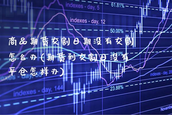 商品期货交割日期没有交割怎么办(期货到交割日没有平仓怎样办) (https://www.njaxzs.com/) 期货行情 第1张